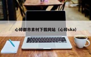 五家渠心碎都市素材下载网站（心碎ska）
